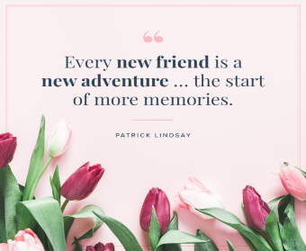 Every new friend is a new adventure ... the start of more memories. —Patrick Lindsay