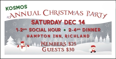 Kosmos Annual Christmas Party: Saturday, Dec. 14. Social Hour: 1-2 PM; Dinner: 2-4 PM. Hampton Inn, Richland. Members: $25; Guests: $30.